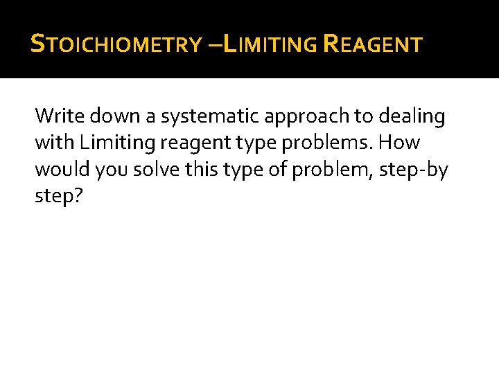 STOICHIOMETRY –LIMITING REAGENT Write down a systematic approach to dealing with Limiting reagent type