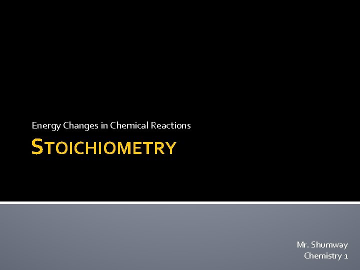 Energy Changes in Chemical Reactions STOICHIOMETRY Mr. Shumway Chemistry 1 