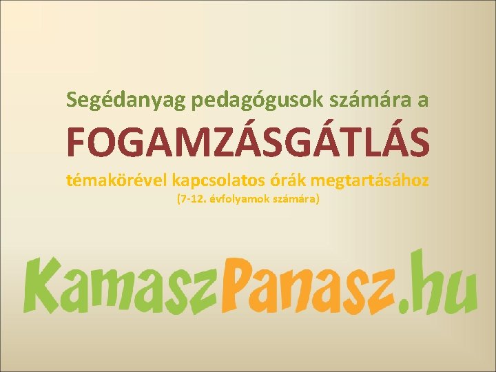 Segédanyag pedagógusok számára a FOGAMZÁSGÁTLÁS témakörével kapcsolatos órák megtartásához (7 -12. évfolyamok számára) 