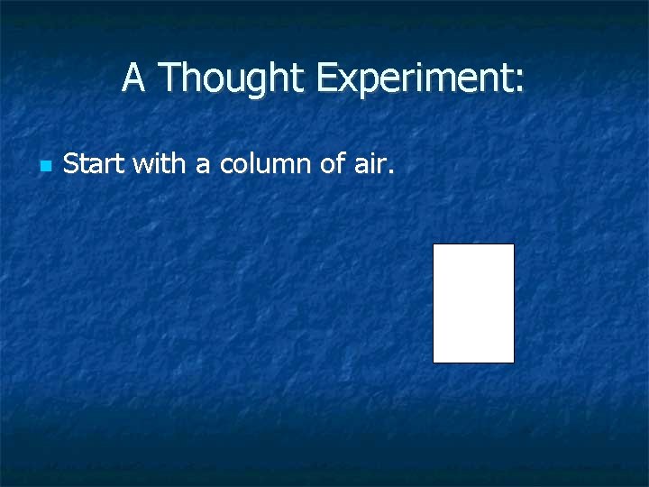A Thought Experiment: Start with a column of air. A Thought Experiment: Start with a column of air.