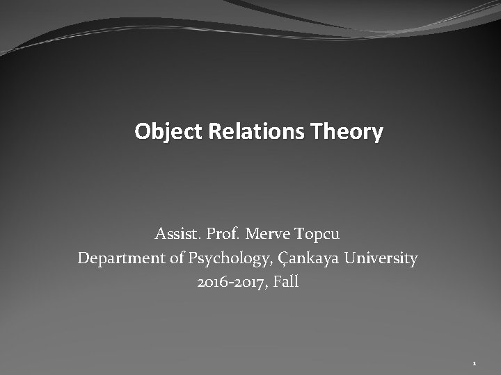 Object Relations Theory Assist. Prof. Merve Topcu Department of Psychology, Çankaya University 2016 -2017,