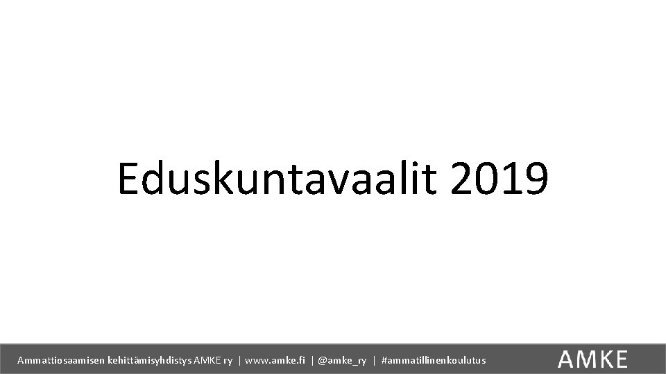 Eduskuntavaalit 2019 Ammattiosaamisen kehittämisyhdistys AMKE ry | www. amke. fi | @amke_ry | #ammatillinenkoulutus