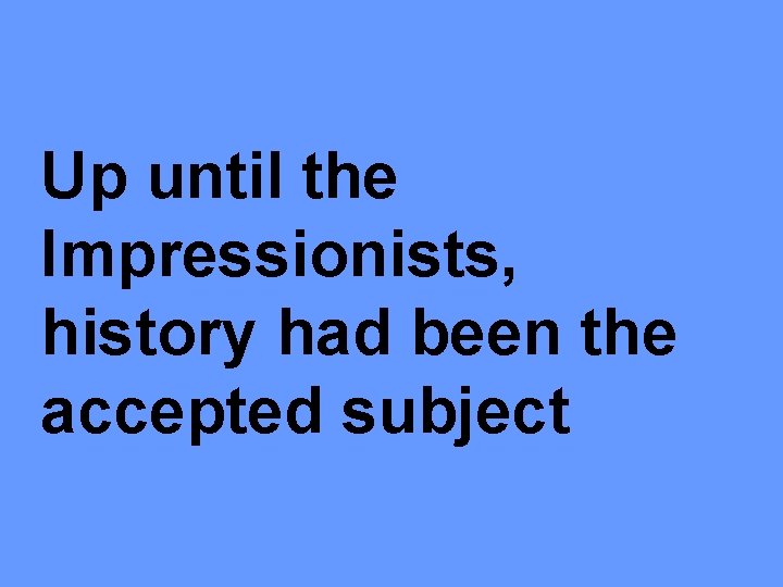 Up until the Impressionists, history had been the accepted subject 
