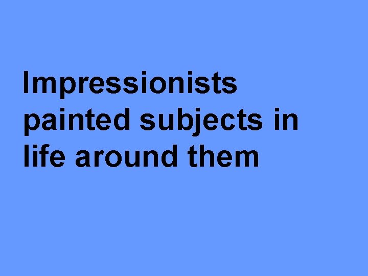 Impressionists painted subjects in life around them 