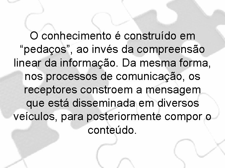 O conhecimento é construído em “pedaços”, ao invés da compreensão linear da informação. Da