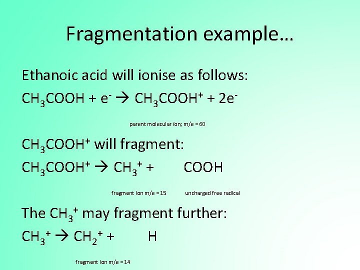 Fragmentation example… Ethanoic acid will ionise as follows: CH 3 COOH + e- CH