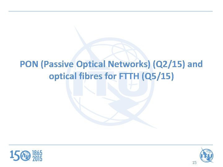PON (Passive Optical Networks) (Q 2/15) and optical fibres for FTTH (Q 5/15) 15