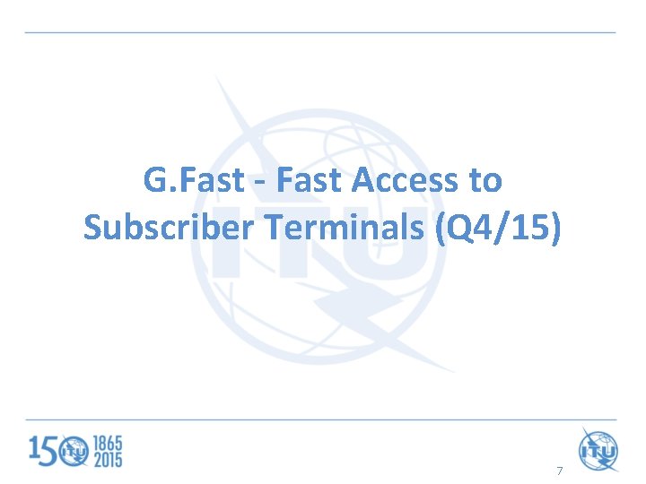 G. Fast - Fast Access to Subscriber Terminals (Q 4/15) 7 