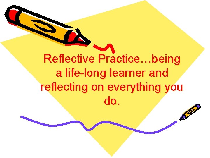 Reflective Practice…being a life-long learner and reflecting on everything you do. 