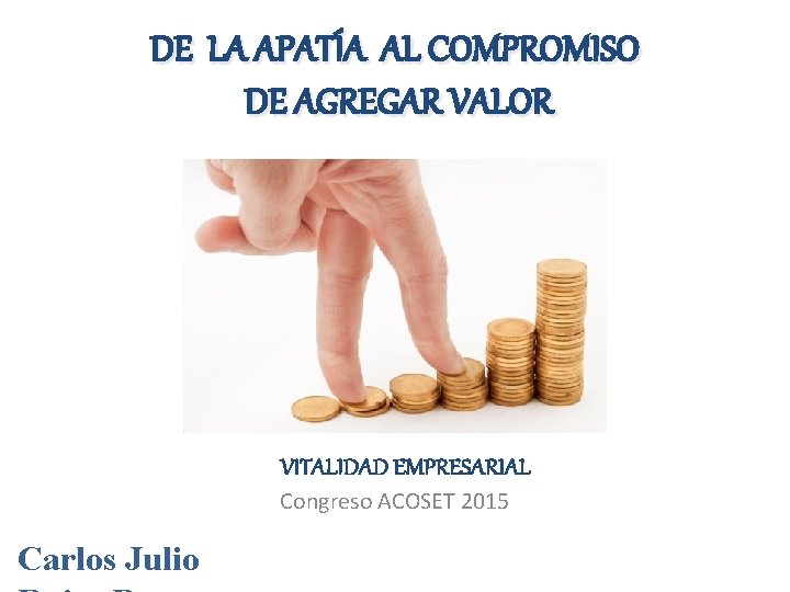 DE LA APATÍA AL COMPROMISO DE AGREGAR VALOR VITALIDAD EMPRESARIAL Congreso ACOSET 2015 Carlos