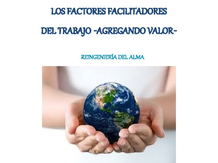 LOS FACTORES FACILITADORES DEL TRABAJO -AGREGANDO VALOR REINGENIERÍA DEL ALMA 