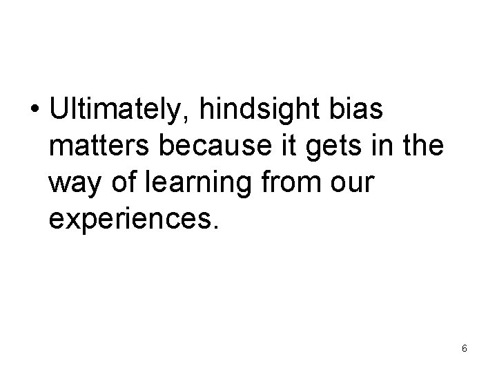  • Ultimately, hindsight bias matters because it gets in the way of learning