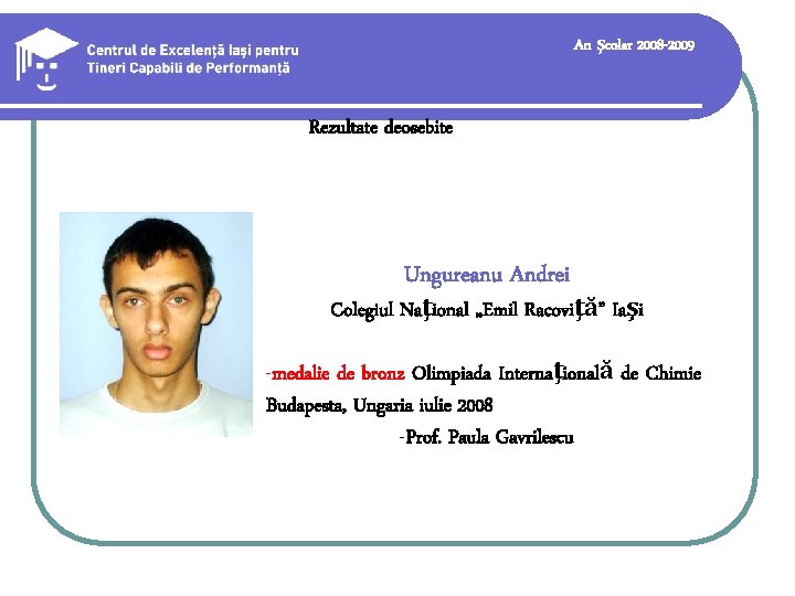 An şcolar 2008 -2009 Rezultate deosebite Ungureanu Andrei Colegiul Naţional „Emil Racoviţă” Iaşi -medalie