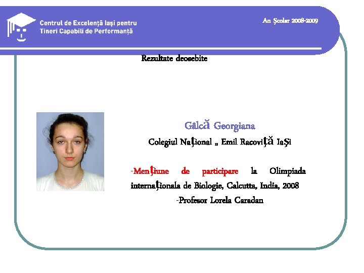 An şcolar 2008 -2009 Rezultate deosebite Gâlcă Georgiana Colegiul Naţional „ Emil Racoviţă Iaşi