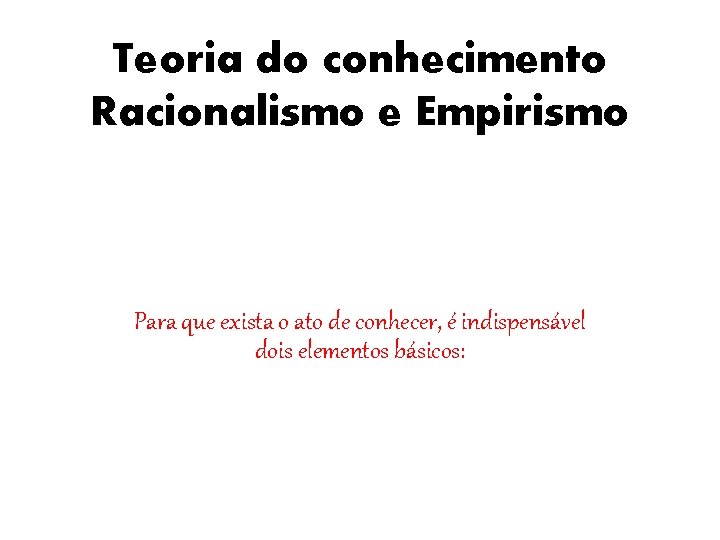 Teoria do conhecimento Racionalismo e Empirismo Para que exista o ato de conhecer, é