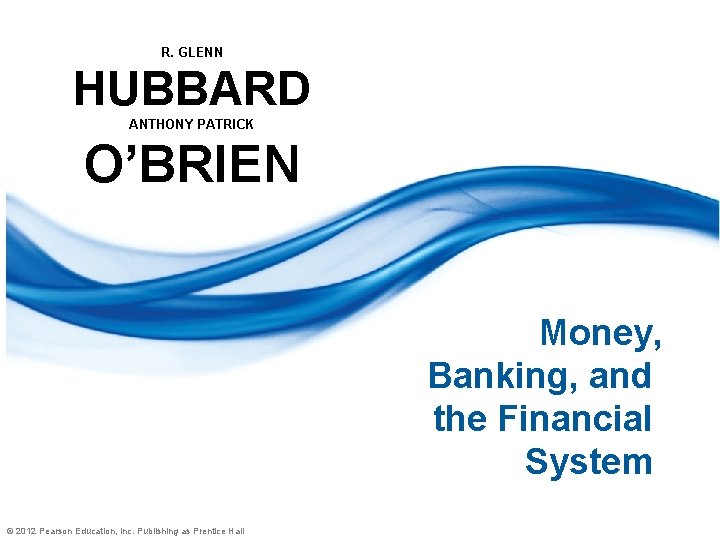 R. GLENN HUBBARD ANTHONY PATRICK O’BRIEN Money, Banking, and the Financial System © 2012