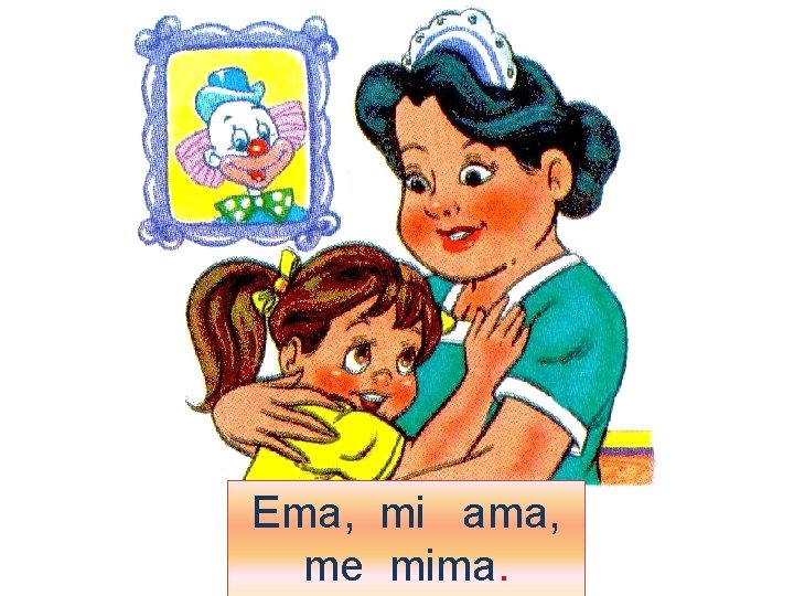 Ema, mi ama, me mima. 