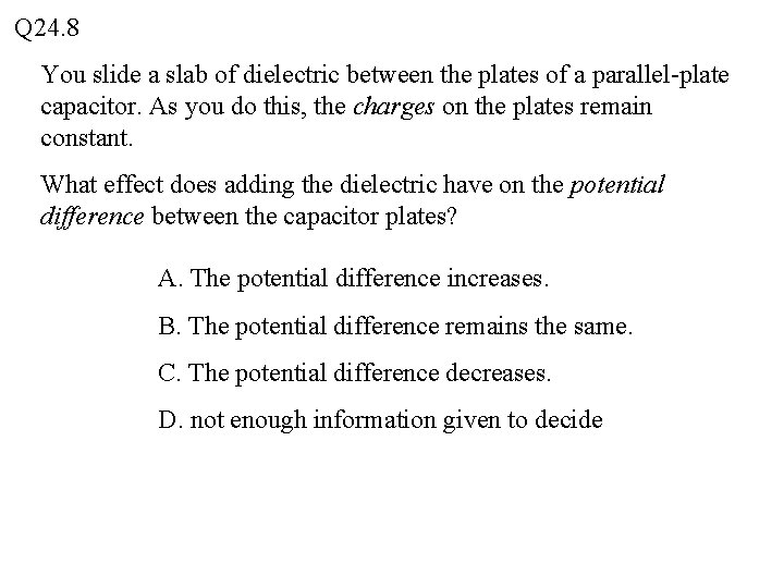 Q 24. 8 You slide a slab of dielectric between the plates of a