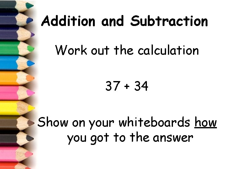 Addition and Subtraction Work out the calculation 37 + 34 Show on your whiteboards