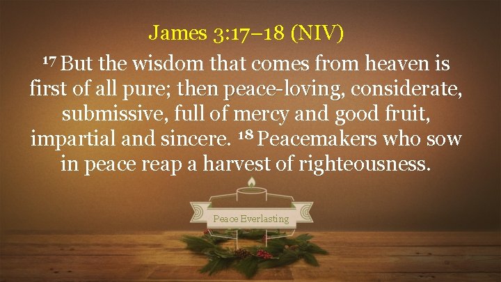 James 3: 17– 18 (NIV) 17 But the wisdom that comes from heaven is