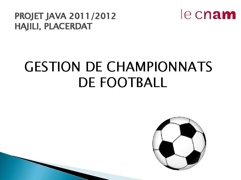 PROJET JAVA 2011/2012 HAJILI, PLACERDAT GESTION DE CHAMPIONNATS DE FOOTBALL PROJET JAVA 2011/2012 HAJILI, PLACERDAT GESTION DE CHAMPIONNATS DE FOOTBALL