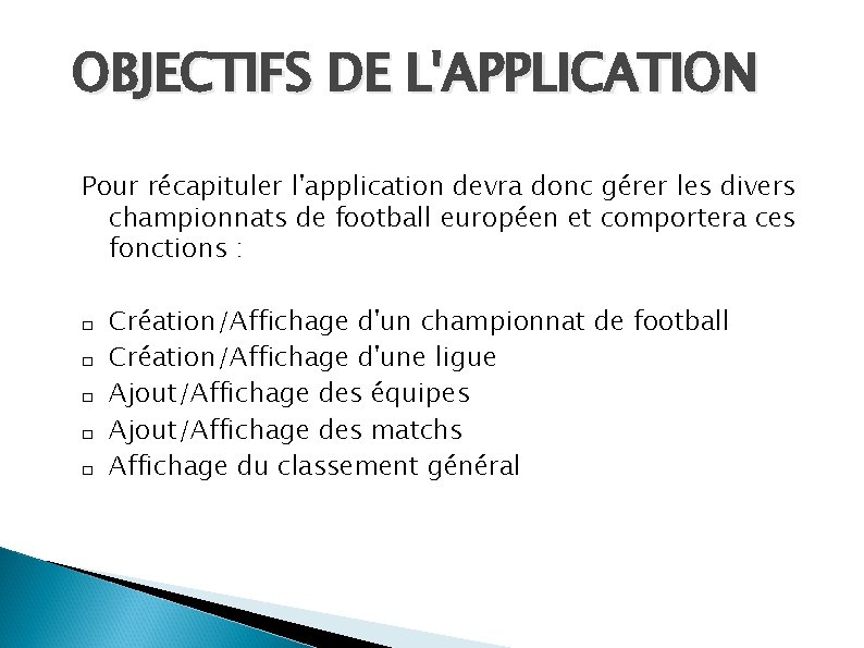 OBJECTIFS DE L'APPLICATION Pour récapituler l'application devra donc gérer les divers championnats de football OBJECTIFS DE L'APPLICATION Pour récapituler l'application devra donc gérer les divers championnats de football