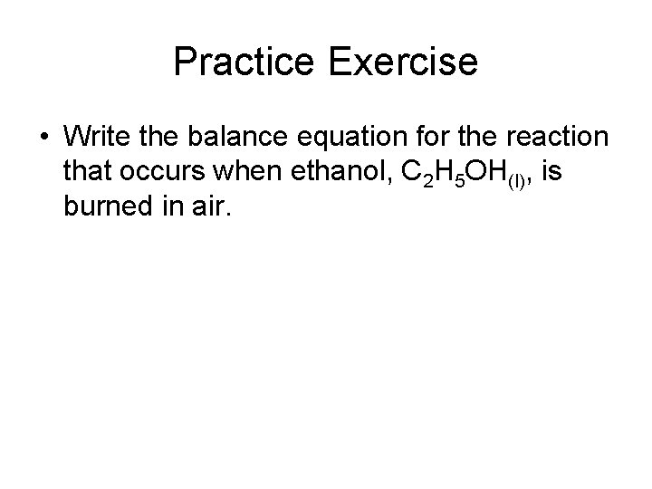 Practice Exercise • Write the balance equation for the reaction that occurs when ethanol,