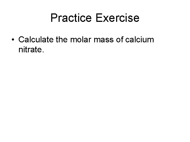 Practice Exercise • Calculate the molar mass of calcium nitrate. 