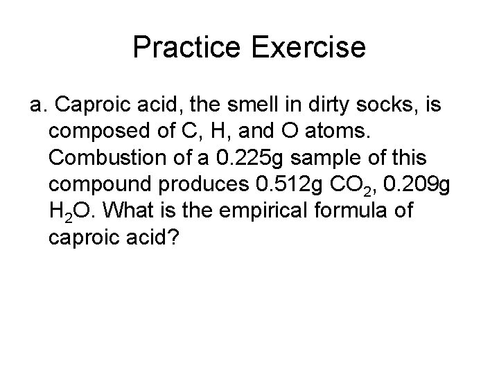 Practice Exercise a. Caproic acid, the smell in dirty socks, is composed of C,