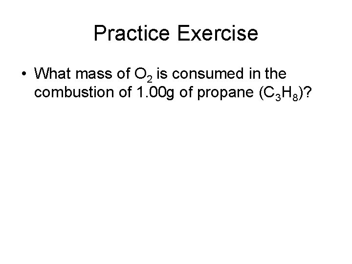 Practice Exercise • What mass of O 2 is consumed in the combustion of