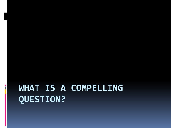 WHAT IS A COMPELLING QUESTION? 