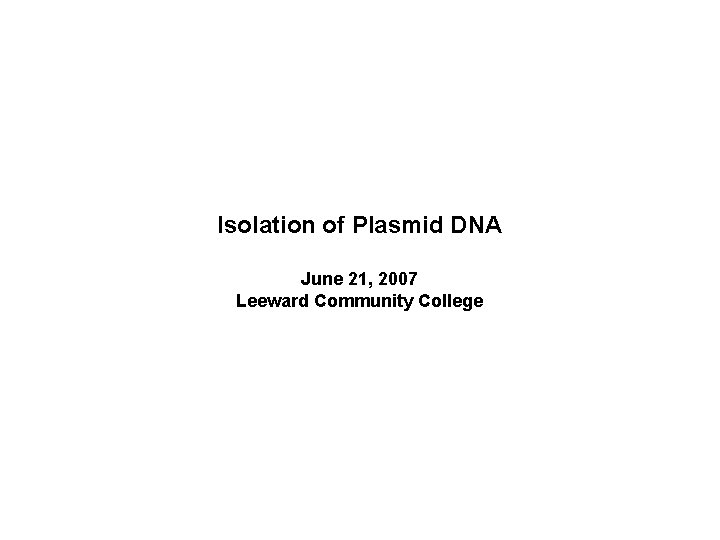 Isolation of Plasmid DNA June 21, 2007 Leeward Community College 