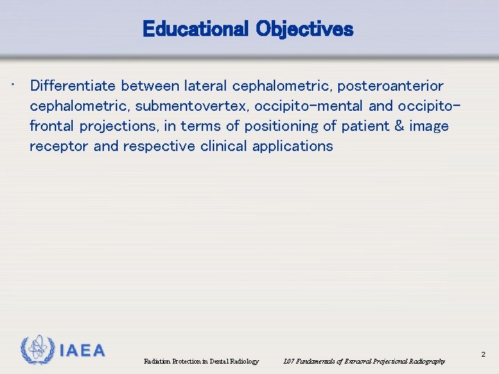 Educational Objectives • Differentiate between lateral cephalometric, posteroanterior cephalometric, submentovertex, occipito-mental and occipitofrontal projections,