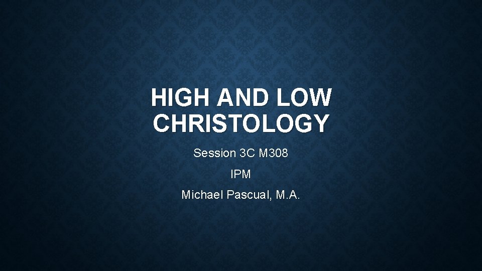 HIGH AND LOW CHRISTOLOGY Session 3 C M 308 IPM Michael Pascual, M. A.