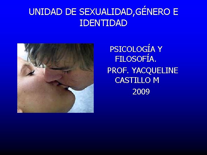 UNIDAD DE SEXUALIDAD, GÉNERO E IDENTIDAD PSICOLOGÍA Y FILOSOFÍA. PROF. YACQUELINE CASTILLO M 2009