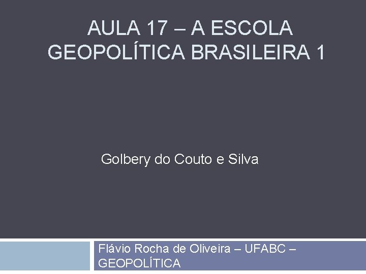 AULA 17 – A ESCOLA GEOPOLÍTICA BRASILEIRA 1 Golbery do Couto e Silva Flávio