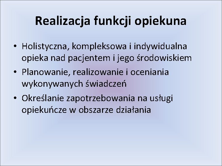 Realizacja funkcji opiekuna • Holistyczna, kompleksowa i indywidualna opieka nad pacjentem i jego środowiskiem