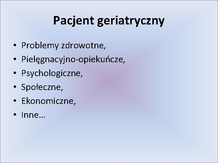 Pacjent geriatryczny • • • Problemy zdrowotne, Pielęgnacyjno-opiekuńcze, Psychologiczne, Społeczne, Ekonomiczne, Inne… 