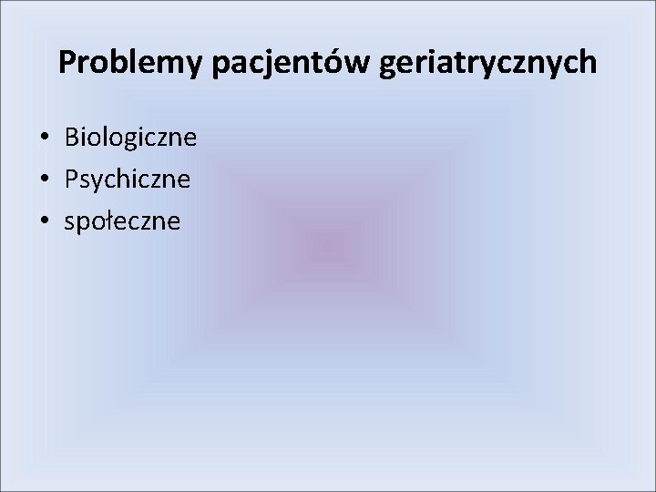 Problemy pacjentów geriatrycznych • Biologiczne • Psychiczne • społeczne 