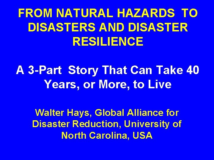 FROM NATURAL HAZARDS TO DISASTERS AND DISASTER RESILIENCE A 3 -Part Story That Can