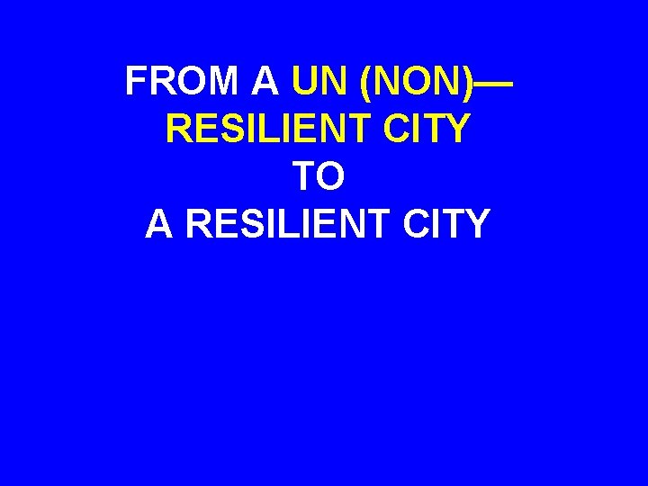 FROM A UN (NON)— RESILIENT CITY TO A RESILIENT CITY 