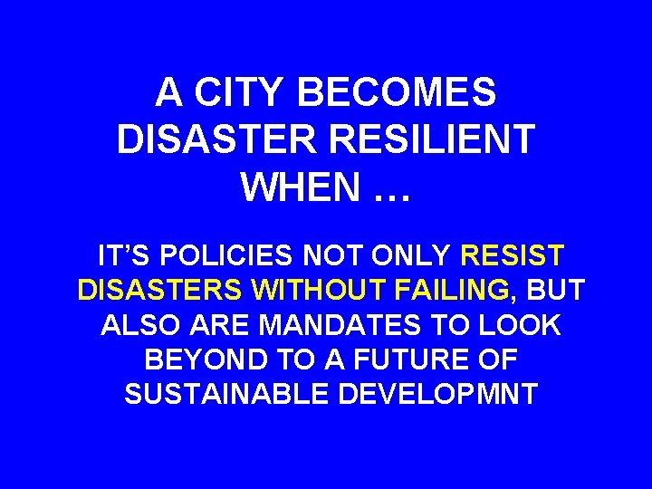 A CITY BECOMES DISASTER RESILIENT WHEN … IT’S POLICIES NOT ONLY RESIST DISASTERS WITHOUT