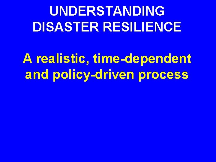 UNDERSTANDING DISASTER RESILIENCE A realistic, time-dependent and policy-driven process 