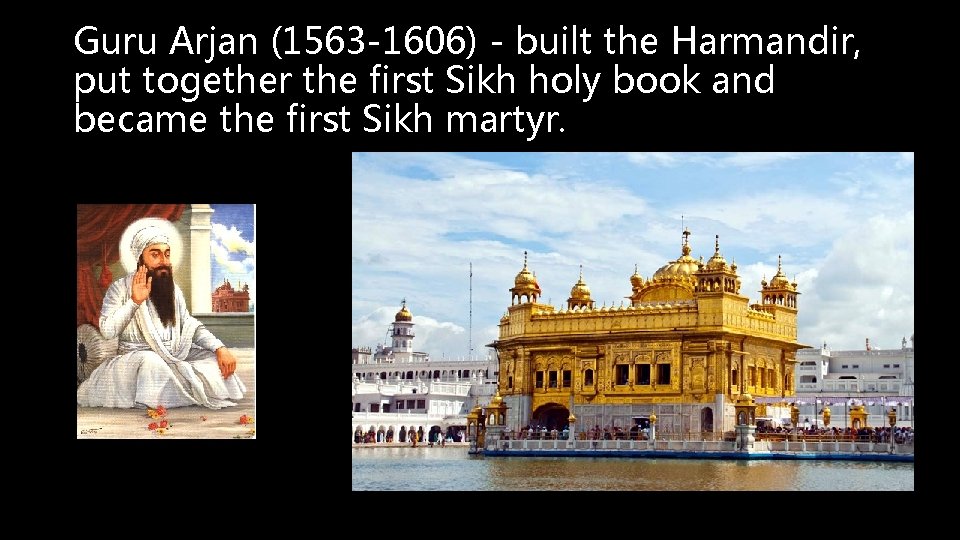 Guru Arjan (1563 -1606) - built the Harmandir, put together the first Sikh holy