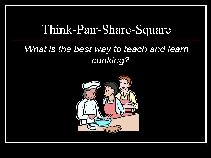 Think-Pair-Share-Square What is the best way to teach and learn cooking? 