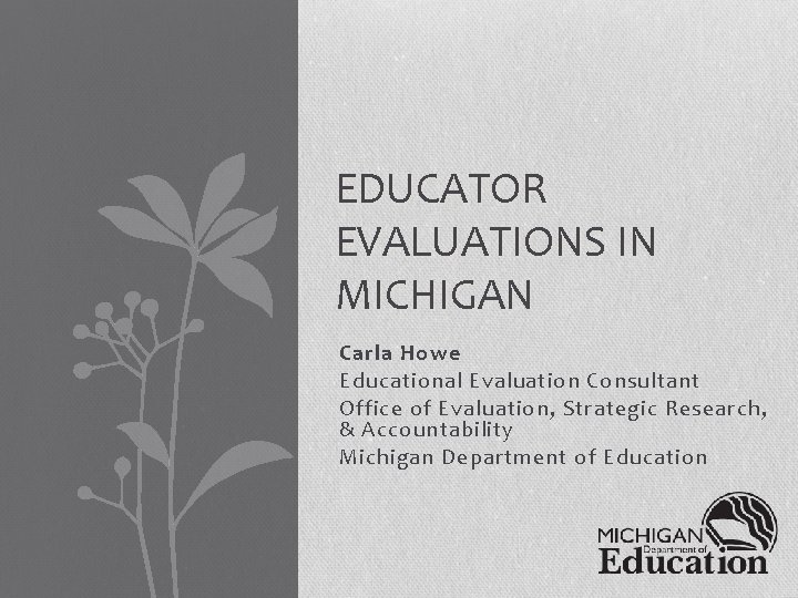 EDUCATOR EVALUATIONS IN MICHIGAN Carla Howe Educational Evaluation Consultant Office of Evaluation, Strategic Research,