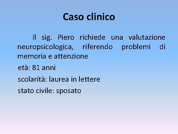 Caso clinico Il sig. Piero richiede una valutazione neuropsicologica, riferendo problemi di memoria e