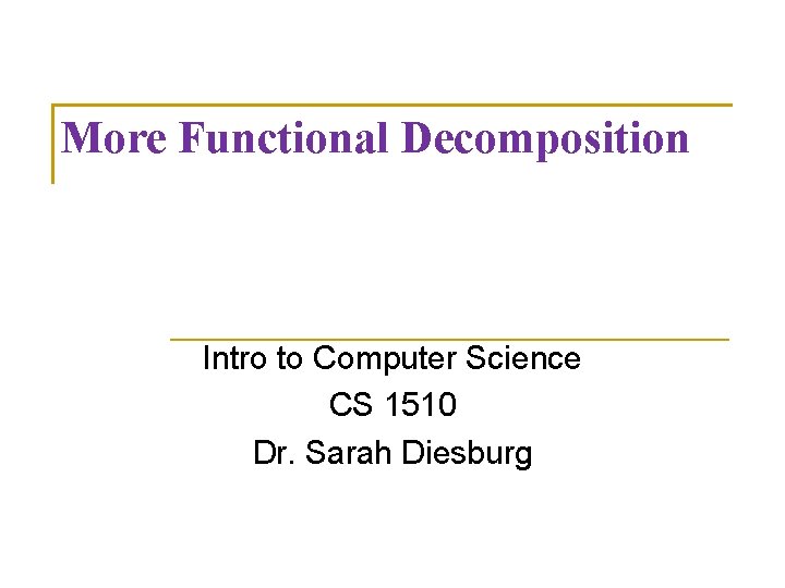 More Functional Decomposition Intro to Computer Science CS 1510 Dr. Sarah Diesburg 