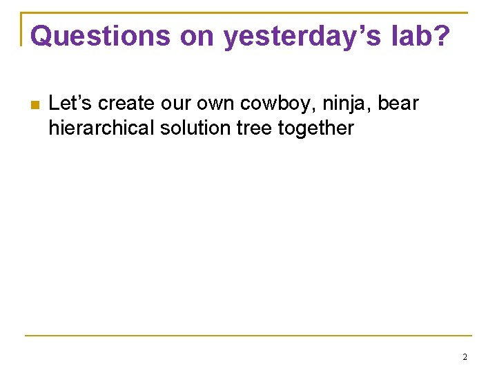 Questions on yesterday’s lab? Let’s create our own cowboy, ninja, bear hierarchical solution tree
