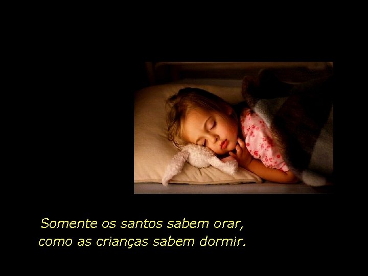 Somente os santos sabem orar, como as crianças sabem dormir. Somente os santos sabem orar, como as crianças sabem dormir.